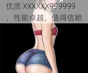 优质 XXXXXX999999，性能卓越，值得信赖