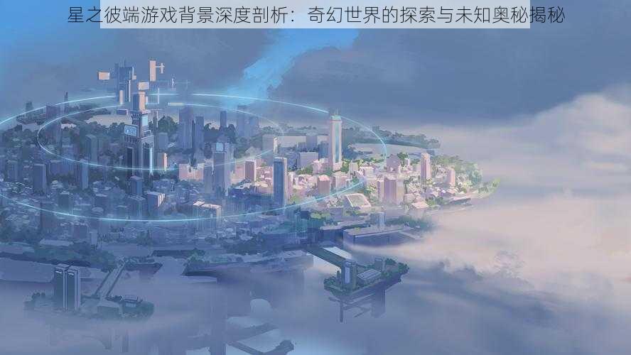 星之彼端游戏背景深度剖析：奇幻世界的探索与未知奥秘揭秘