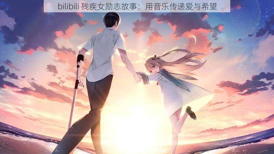 bilibili 残疾女励志故事：用音乐传递爱与希望