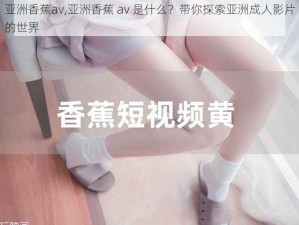 亚洲香蕉av,亚洲香蕉 av 是什么？带你探索亚洲成人影片的世界