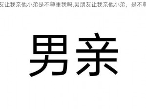 男朋友让我亲他小弟是不尊重我吗,男朋友让我亲他小弟，是不尊重我吗？