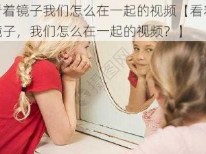 看着镜子我们怎么在一起的视频【看着镜子，我们怎么在一起的视频？】