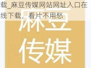 麻豆传煤网站网址入口在线下载_麻豆传媒网站网址入口在线下载，看片不用愁