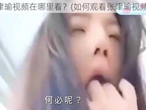 张津瑜视频在哪里看？(如何观看张津瑜视频？)