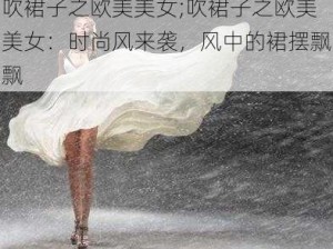 吹裙子之欧美美女;吹裙子之欧美美女：时尚风来袭，风中的裙摆飘飘