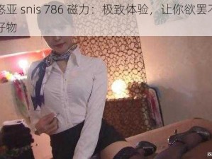 三上悠亚 snis 786 磁力：极致体验，让你欲罢不能的私密好物