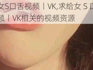 给女S口舌视频丨VK,求给女 S 口舌视频丨VK相关的视频资源