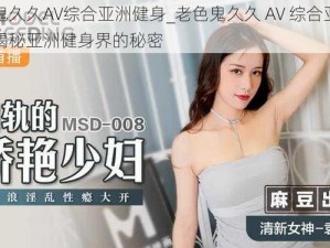 老色鬼久久AV综合亚洲健身_老色鬼久久 AV 综合亚洲健身：揭秘亚洲健身界的秘密