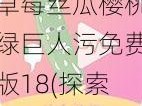 草莓丝瓜樱桃绿巨人污免费版18(探索草莓丝瓜樱桃绿巨人污免费版 18：功能与特点)