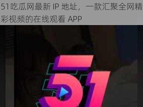 51吃瓜网最新 IP 地址，一款汇聚全网精彩视频的在线观看 APP