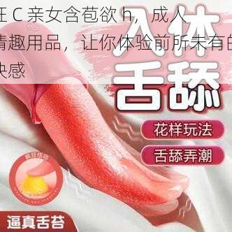 狂 C 亲女含苞欲 h，成人情趣用品，让你体验前所未有的快感