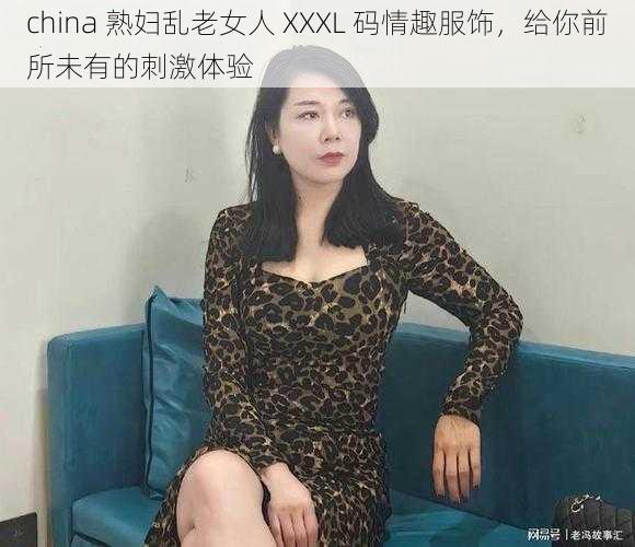 china 熟妇乱老女人 XXXL 码情趣服饰，给你前所未有的刺激体验