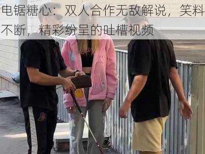 电锯糖心：双人合作无敌解说，笑料不断，精彩纷呈的吐槽视频