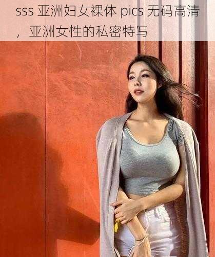 sss 亚洲妇女裸体 pics 无码高清，亚洲女性的私密特写