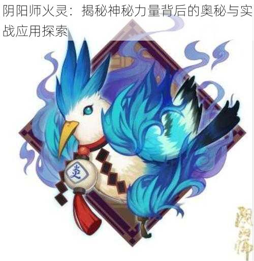 阴阳师火灵：揭秘神秘力量背后的奥秘与实战应用探索