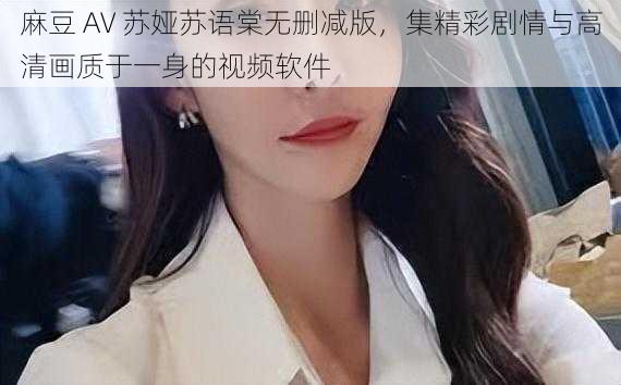 麻豆 AV 苏娅苏语棠无删减版，集精彩剧情与高清画质于一身的视频软件