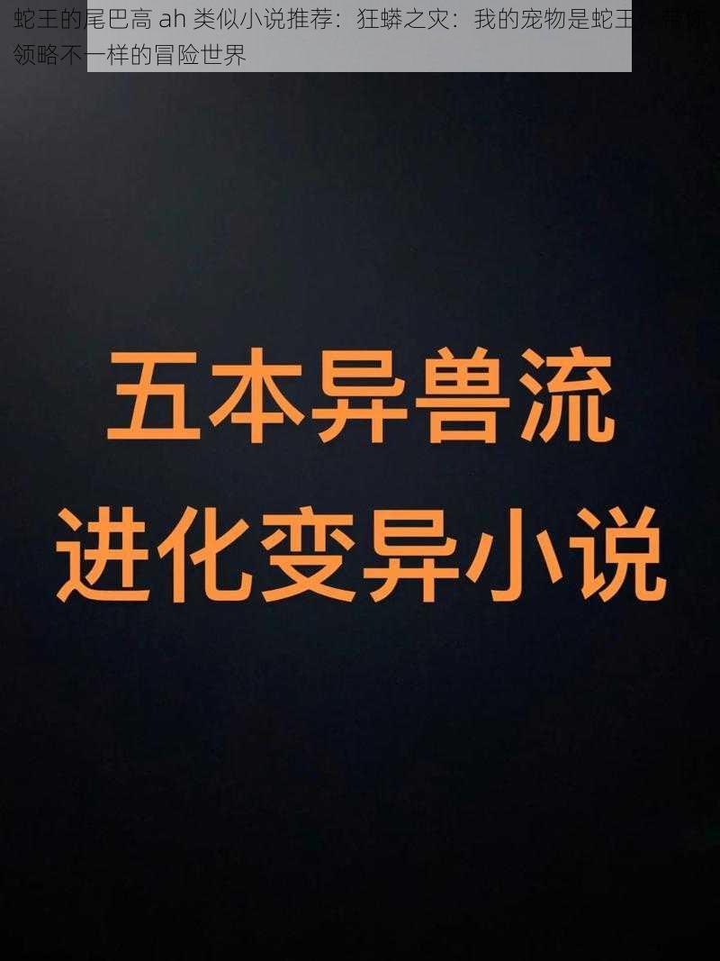 蛇王的尾巴高 ah 类似小说推荐：狂蟒之灾：我的宠物是蛇王，带你领略不一样的冒险世界