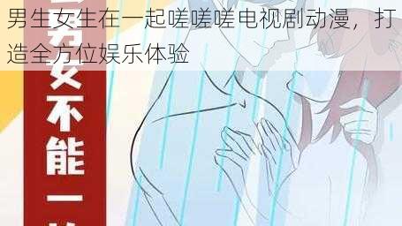 男生女生在一起嗟嗟嗟电视剧动漫，打造全方位娱乐体验