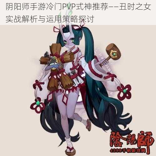 阴阳师手游冷门PVP式神推荐——丑时之女实战解析与运用策略探讨