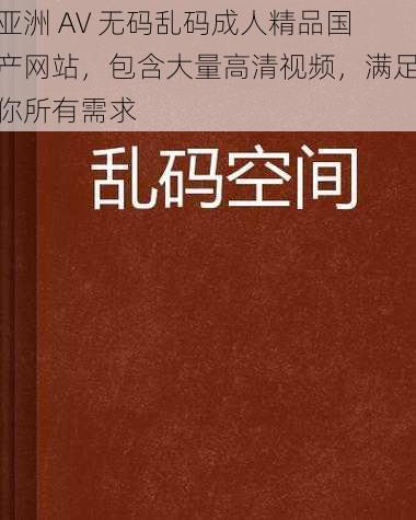 亚洲 AV 无码乱码成人精品国产网站，包含大量高清视频，满足你所有需求