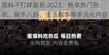 黑料不打烊最新 2023，畅享热门资讯、娱乐八卦、生活趣事等多元化内容