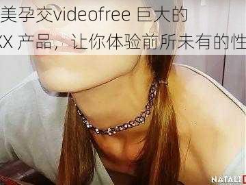 欧美孕交videofree 巨大的 XXX 产品，让你体验前所未有的性福