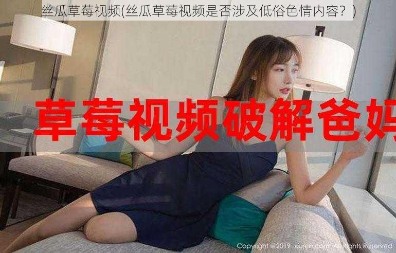 丝瓜草莓视频(丝瓜草莓视频是否涉及低俗色情内容？)