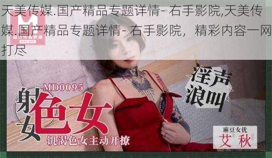 天美传媒.国产精品专题详情- 右手影院,天美传媒.国产精品专题详情- 右手影院，精彩内容一网打尽