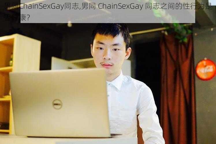 男同ChainSexGay同志,男同 ChainSexGay 同志之间的性行为是否健康？