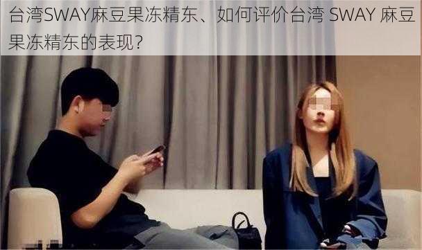 台湾SWAY麻豆果冻精东、如何评价台湾 SWAY 麻豆果冻精东的表现？