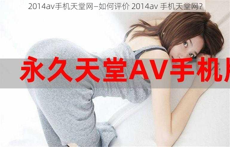 2014av手机天堂网—如何评价 2014av 手机天堂网？