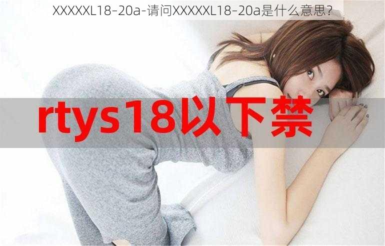 XXXXXL18–20a-请问XXXXXL18–20a是什么意思？