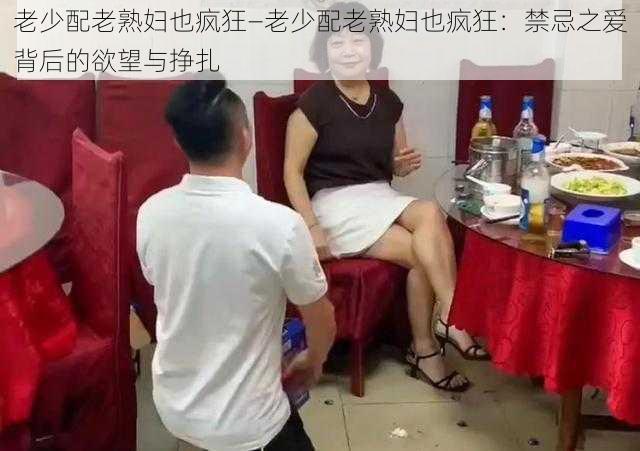 老少配老熟妇也疯狂—老少配老熟妇也疯狂：禁忌之爱背后的欲望与挣扎