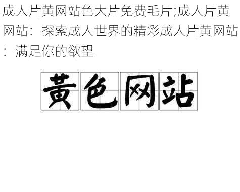 成人片黄网站色大片免费毛片;成人片黄网站：探索成人世界的精彩成人片黄网站：满足你的欲望