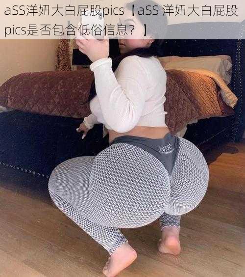 aSS洋妞大白屁股pics【aSS 洋妞大白屁股 pics是否包含低俗信息？】