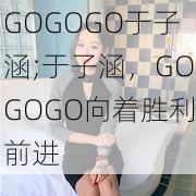 GOGOGO于子涵;于子涵，GOGOGO向着胜利前进