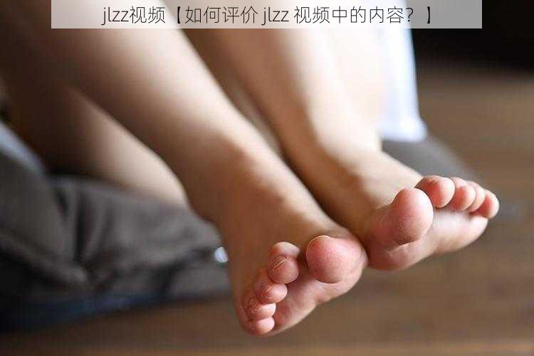 jlzz视频【如何评价 jlzz 视频中的内容？】