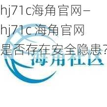 hj71c海角官网—hj71c 海角官网是否存在安全隐患？