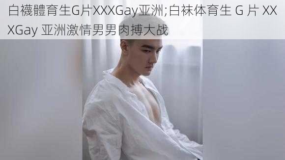 白襪體育生G片XXXGay亚洲;白袜体育生 G 片 XXXGay 亚洲激情男男肉搏大战