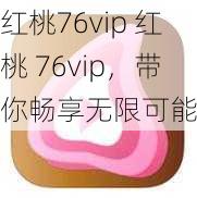 红桃76vip 红桃 76vip，带你畅享无限可能