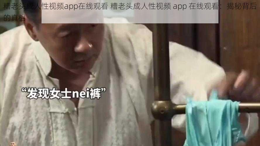 糟老头成人性视频app在线观看 糟老头成人性视频 app 在线观看：揭秘背后的真相