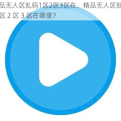 精品无人区乱码1区2区3区在、精品无人区乱码 1 区 2 区 3 区在哪里？