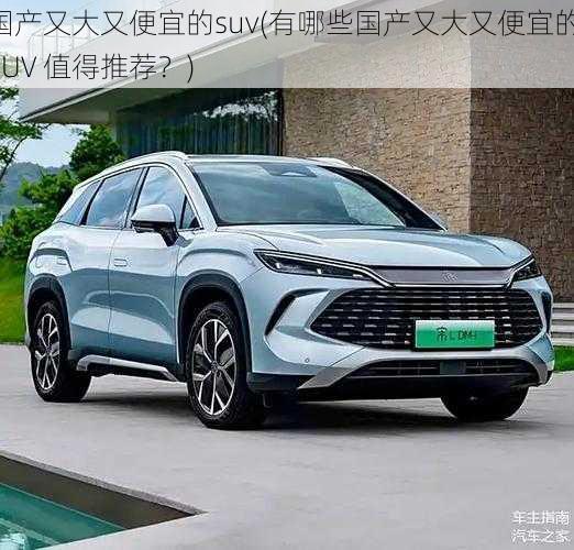 国产又大又便宜的suv(有哪些国产又大又便宜的 SUV 值得推荐？)