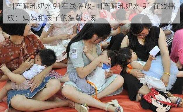 国产哺乳奶水91在线播放-国产哺乳奶水 91 在线播放：妈妈和孩子的温馨时刻