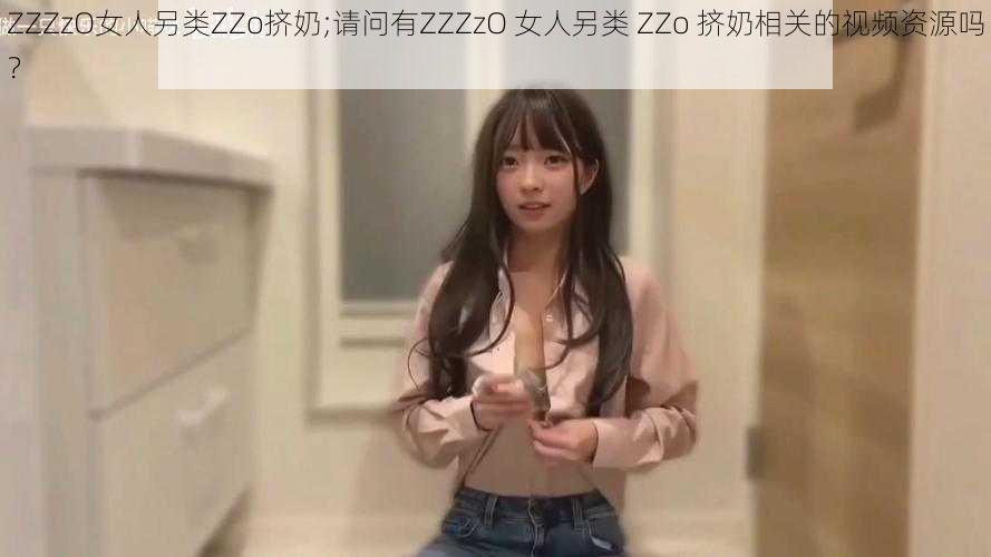 ZZZzO女人另类ZZo挤奶;请问有ZZZzO 女人另类 ZZo 挤奶相关的视频资源吗？