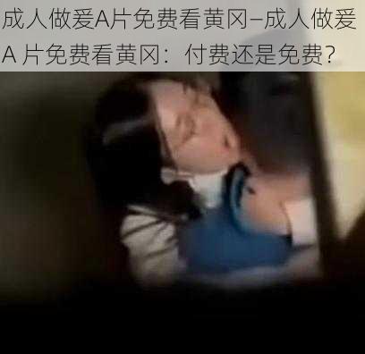 成人做爰A片免费看黄冈—成人做爰 A 片免费看黄冈：付费还是免费？