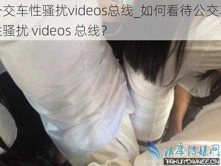 公交车性骚扰videos总线_如何看待公交车性骚扰 videos 总线？