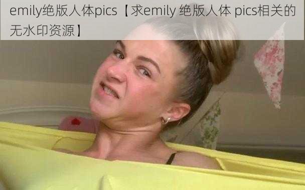 emily绝版人体pics【求emily 绝版人体 pics相关的无水印资源】