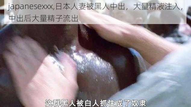 japanesexxx,日本人妻被黑人中出，大量精液注入，中出后大量精子流出