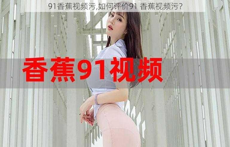 91香蕉视频污,如何评价91 香蕉视频污？